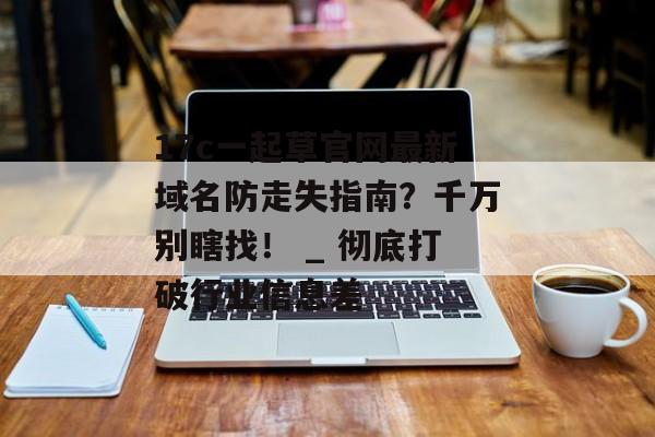 17c一起草官网最新域名防走失指南？千万别瞎找！ _ 彻底打破行业信息差