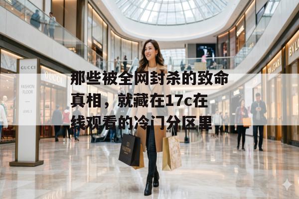那些被全网封杀的致命真相，就藏在17c在线观看的冷门分区里
