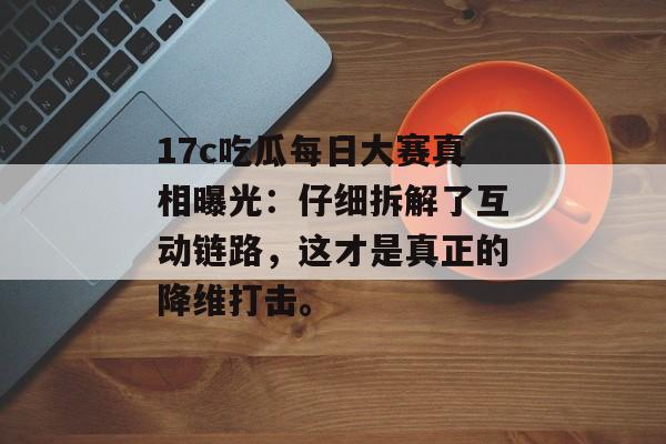 17c吃瓜每日大赛真相曝光：仔细拆解了互动链路，这才是真正的降维打击。
