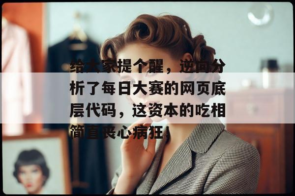 给大家提个醒,逆向分析了每日大赛的网页底层代码,这资本的吃相简直丧心病狂!