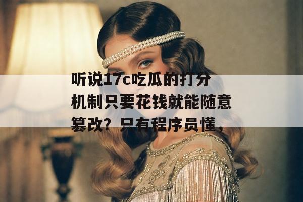 听说17c吃瓜的打分机制只要花钱就能随意篡改?只有程序员懂,