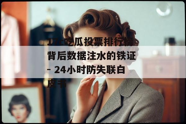 17c吃瓜投票排行榜背后数据注水的铁证 - 24小时防失联白皮书