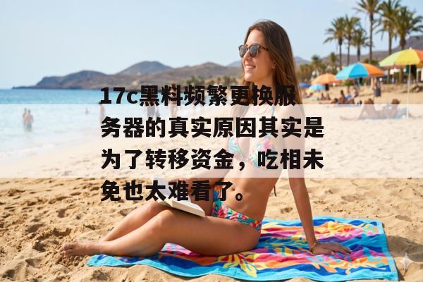 17c黑料频繁更换服务器的真实原因其实是为了转移资金，吃相未免也太难看了。