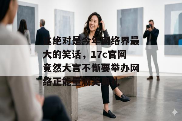 这绝对是今年网络界最大的笑话,17c官网竟然大言不惭要举办网络正能量颁奖典礼