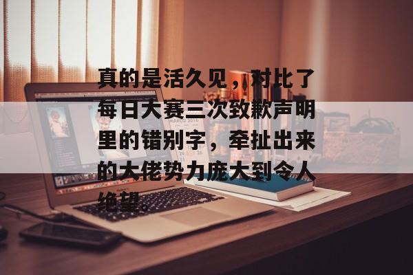 真的是活久见,对比了每日大赛三次致歉声明里的错别字,牵扯出来的大佬势力庞大到令人绝望。