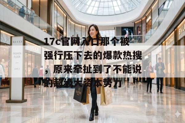 17c官网入口那个被强行压下去的爆款热搜,原来牵扯到了不能说的超级大资本势力