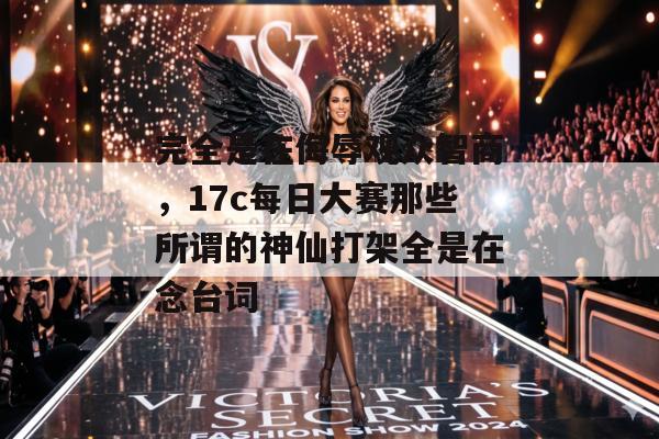 完全是在侮辱观众智商，17c每日大赛那些所谓的神仙打架全是在念台词
