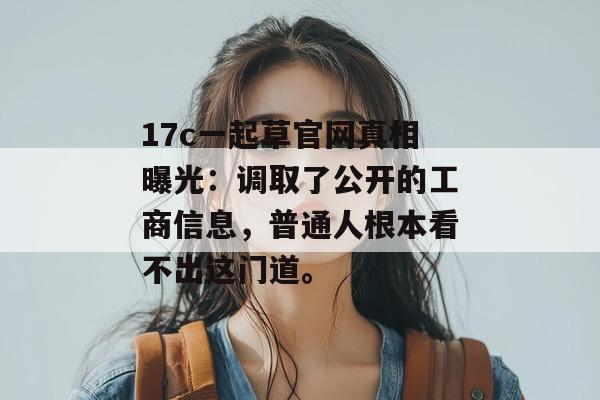 17c一起草官网真相曝光：调取了公开的工商信息，普通人根本看不出这门道。