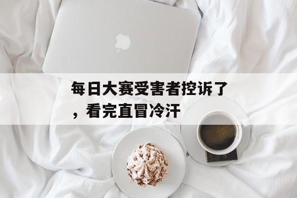 每日大赛受害者控诉了，看完直冒冷汗