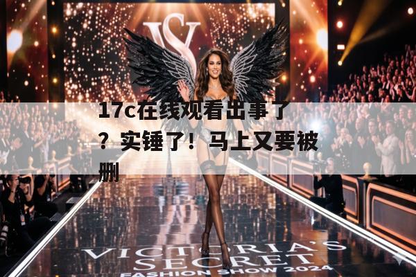 17c在线观看出事了？实锤了！马上又要被删