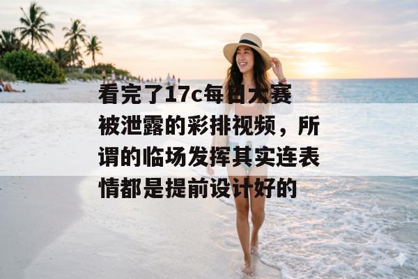 看完了17c每日大赛被泄露的彩排视频,所谓的临场发挥其实连表情都是提前设计好的