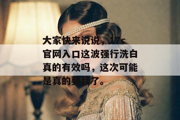 大家快来说说,17c官网入口这波强行洗白真的有效吗,这次可能是真的要栽了。
